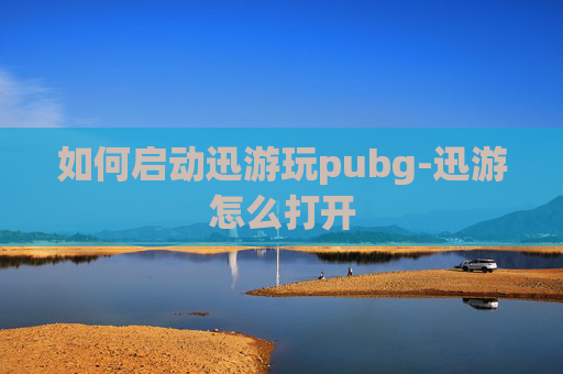 如何启动迅游玩pubg-迅游怎么打开