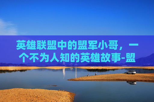 英雄联盟中的盟军小哥，一个不为人知的英雄故事-盟军英雄