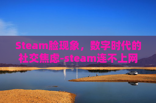 Steam脸现象，数字时代的社交焦虑-steam连不上网络