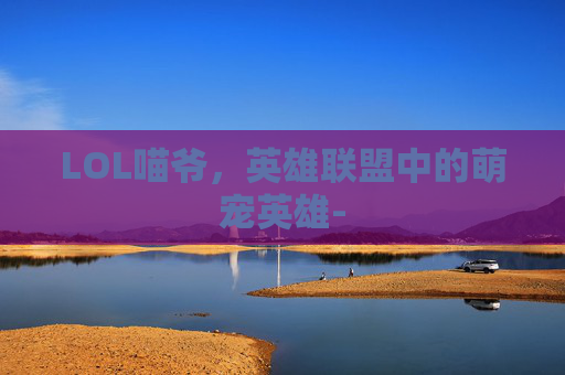 LOL喵爷，英雄联盟中的萌宠英雄-