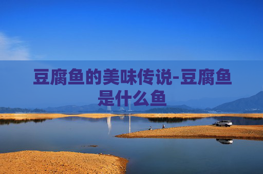 豆腐鱼的美味传说-豆腐鱼是什么鱼