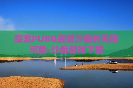 探索PUBG端游沙盘的无限可能-沙盘游戏下载