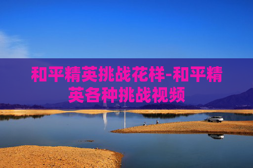 和平精英挑战花样-和平精英各种挑战视频