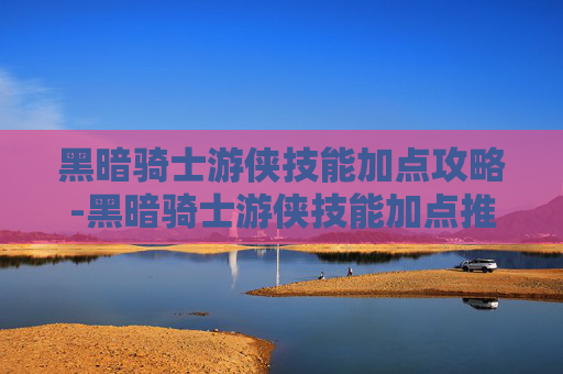 黑暗骑士游侠技能加点攻略-黑暗骑士游侠技能加点推荐