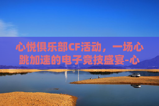 心悦俱乐部CF活动，一场心跳加速的电子竞技盛宴-心悦俱乐部cf活动官网