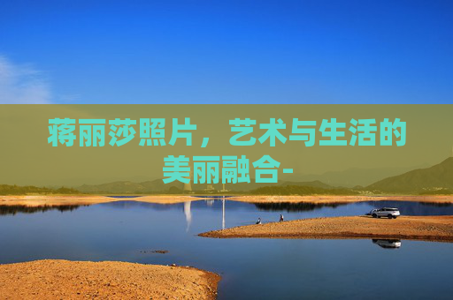 蒋丽莎照片，艺术与生活的美丽融合-