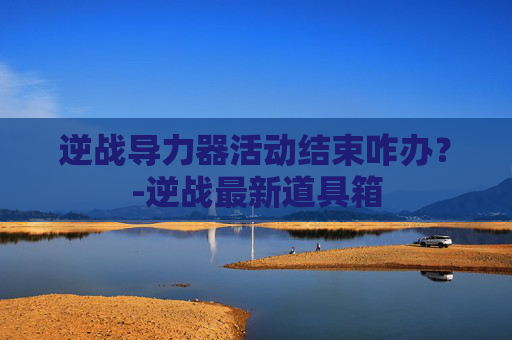 逆战导力器活动结束咋办？-逆战最新道具箱