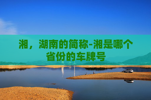 湘，湖南的简称-湘是哪个省份的车牌号