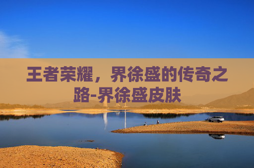 王者荣耀，界徐盛的传奇之路-界徐盛皮肤