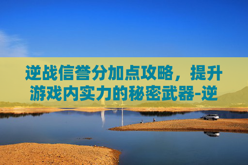 逆战信誉分加点攻略，提升游戏内实力的秘密武器-逆战信誉分怎么提升