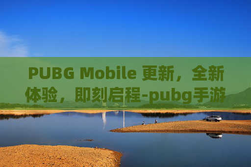 PUBG Mobile 更新，全新体验，即刻启程-pubg手游更新