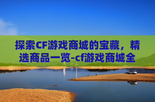 探索CF游戏商城的宝藏，精选商品一览-cf游戏商城全部商品