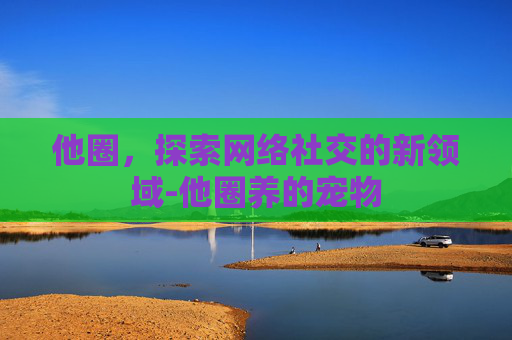 他圈，探索网络社交的新领域-他圈养的宠物