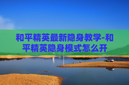 和平精英最新隐身教学-和平精英隐身模式怎么开
