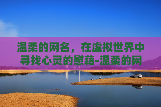 温柔的网名，在虚拟世界中寻找心灵的慰藉-温柔的网名男生