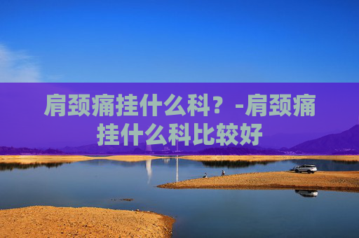 肩颈痛挂什么科？-肩颈痛挂什么科比较好