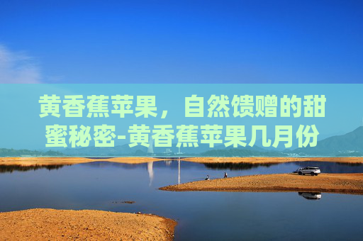 黄香蕉苹果，自然馈赠的甜蜜秘密-黄香蕉苹果几月份成熟