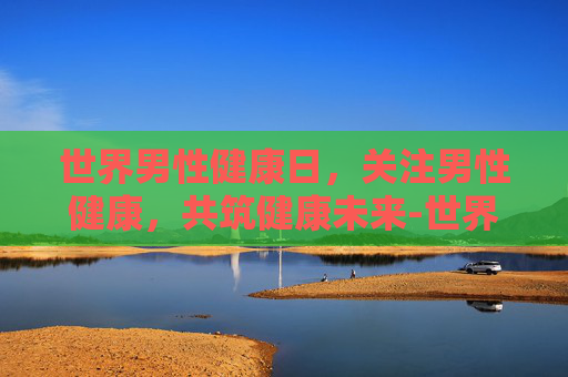 世界男性健康日，关注男性健康，共筑健康未来-世界男性健康日是哪天