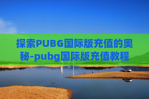 探索PUBG国际版充值的奥秘-pubg国际版充值教程