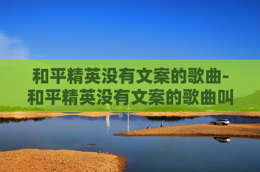 和平精英没有文案的歌曲-和平精英没有文案的歌曲叫什么
