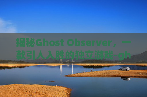 揭秘Ghost Observer，一款引人入胜的独立游戏-ghost observation下载