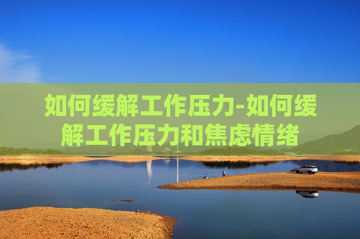如何缓解工作压力-如何缓解工作压力和焦虑情绪