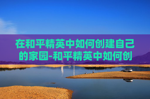 在和平精英中如何创建自己的家园-和平精英中如何创建家族