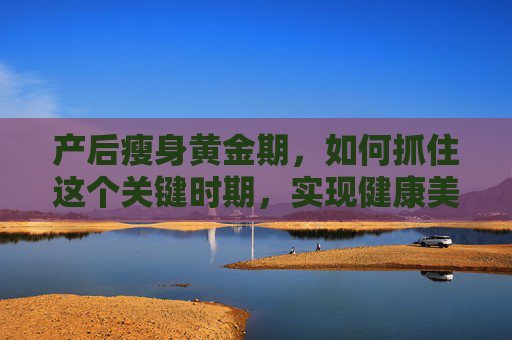 产后瘦身黄金期，如何抓住这个关键时期，实现健康美丽蜕变-产后瘦身黄金期有哪些禁忌
