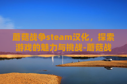 蘑菇战争steam汉化，探索游戏的魅力与挑战-蘑菇战争汉化版