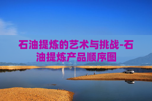石油提炼的艺术与挑战-石油提炼产品顺序图