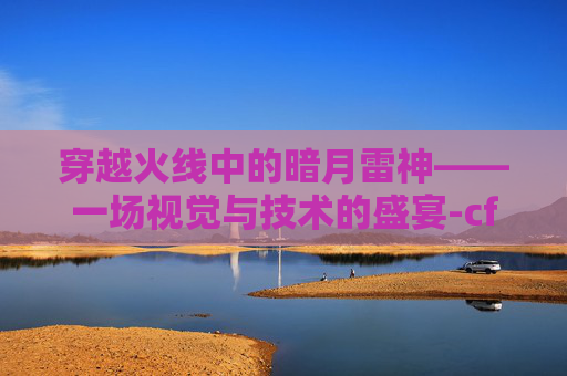 穿越火线中的暗月雷神——一场视觉与技术的盛宴-cf手游雷神暗月皮肤值得买吗