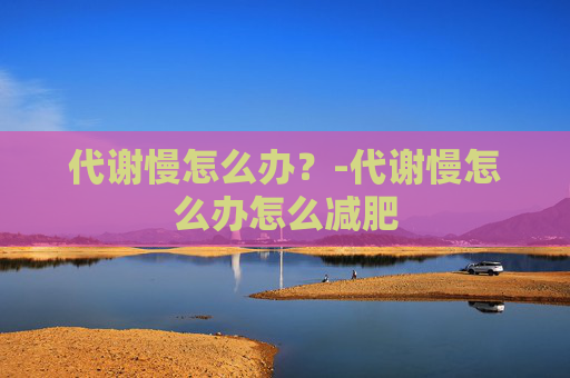 代谢慢怎么办？-代谢慢怎么办怎么减肥