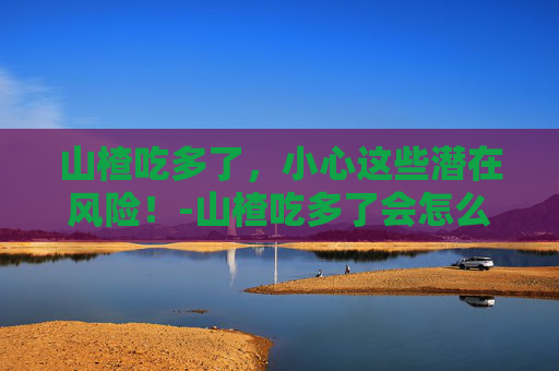 山楂吃多了，小心这些潜在风险！-山楂吃多了会怎么样