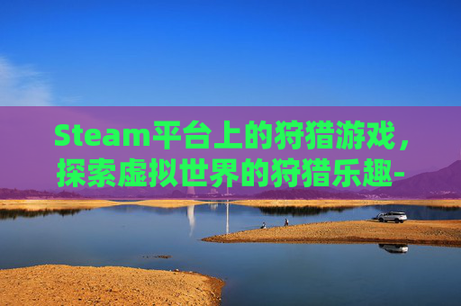 Steam平台上的狩猎游戏，探索虚拟世界的狩猎乐趣-steam打猎游戏