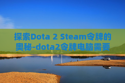 探索Dota 2 Steam令牌的奥秘-dota2令牌电脑需要授权