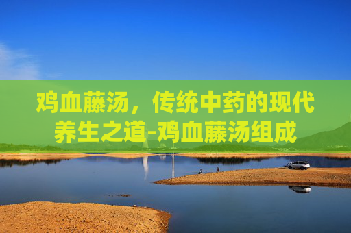 鸡血藤汤，传统中药的现代养生之道-鸡血藤汤组成