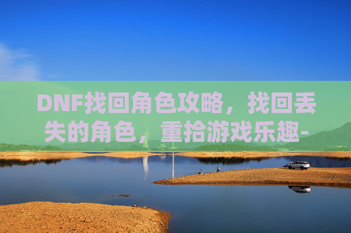 DNF找回角色攻略，找回丢失的角色，重拾游戏乐趣-dnf找回角色空角色栏什么意思
