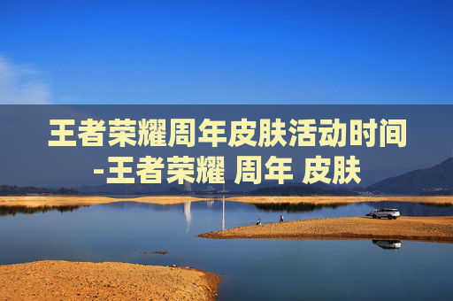 王者荣耀周年皮肤活动时间-王者荣耀 周年 皮肤