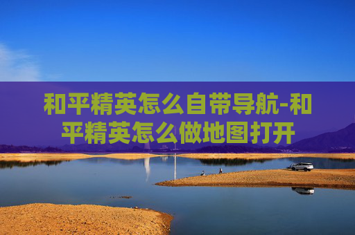 和平精英怎么自带导航-和平精英怎么做地图打开