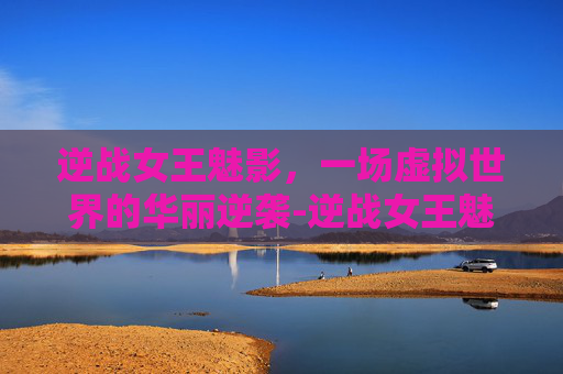 逆战女王魅影，一场虚拟世界的华丽逆袭-逆战女王魅影怎么打