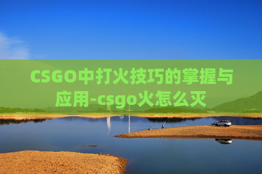 CSGO中打火技巧的掌握与应用-csgo火怎么灭