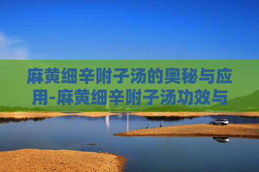 麻黄细辛附子汤的奥秘与应用-麻黄细辛附子汤功效与作用