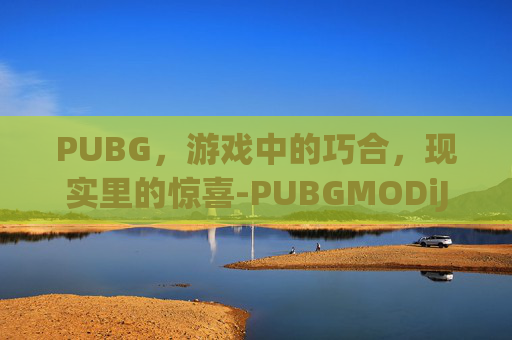 PUBG，游戏中的巧合，现实里的惊喜-PUBGMODiJE