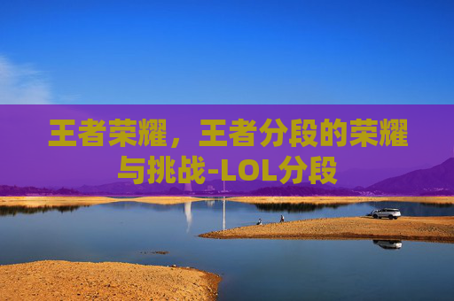 王者荣耀，王者分段的荣耀与挑战-LOL分段