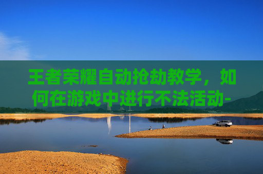 王者荣耀自动抢劫教学，如何在游戏中进行不法活动-王者荣耀那个自动