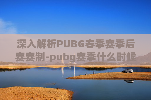 深入解析PUBG春季赛季后赛赛制-pubg赛季什么时候结束