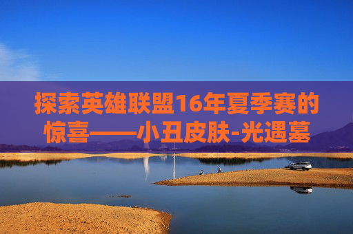 探索英雄联盟16年夏季赛的惊喜——小丑皮肤-光遇墓土城堡在哪里