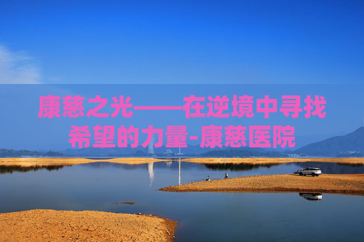 康慈之光——在逆境中寻找希望的力量-康慈医院