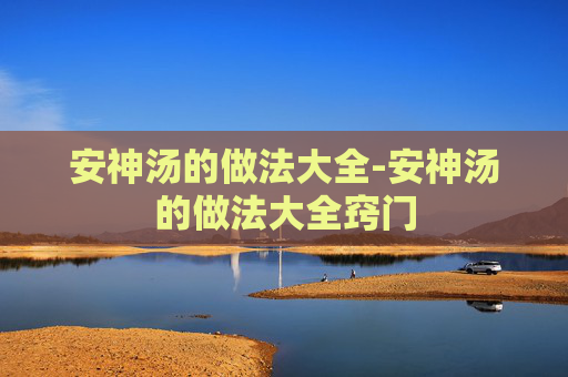 安神汤的做法大全-安神汤的做法大全窍门