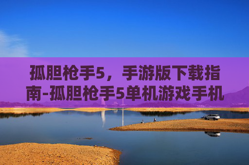 孤胆枪手5，手游版下载指南-孤胆枪手5单机游戏手机版